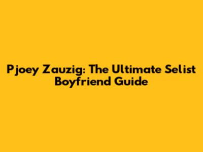Pjoey Zauzig: The Ultimate Selist Boyfriend Guide