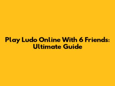 Play Ludo Online With 6 Friends: Ultimate Guide