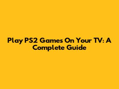 Play PS2 Games On Your TV: A Complete Guide