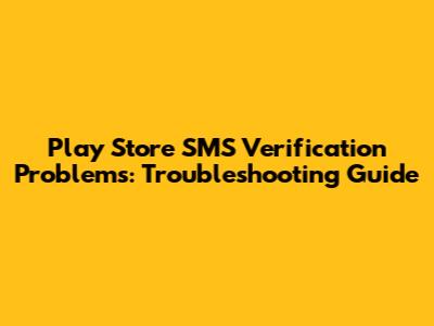 Play Store SMS Verification Problems: Troubleshooting Guide