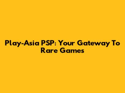 Play-Asia PSP: Your Gateway To Rare Games
