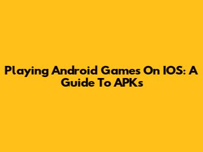 Playing Android Games On IOS: A Guide To APKs