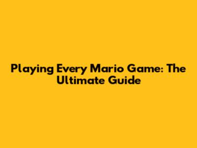 Playing Every Mario Game: The Ultimate Guide