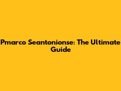 Pmarco Seantonionse: The Ultimate Guide
