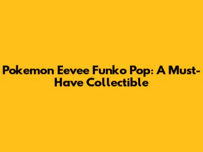 Pokemon Eevee Funko Pop: A Must-Have Collectible