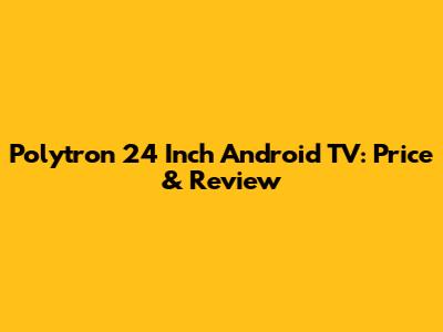 Polytron 24 Inch Android TV: Price & Review