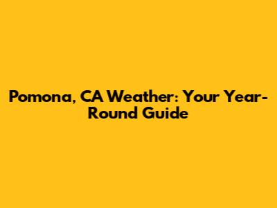 Pomona, CA Weather: Your Year-Round Guide