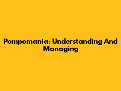 Pompomania: Understanding And Managing