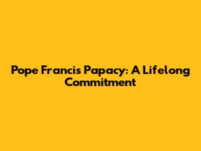 Pope Francis' Papacy: A Lifelong Commitment