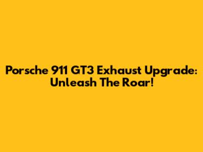 Porsche 911 GT3 Exhaust Upgrade: Unleash The Roar!