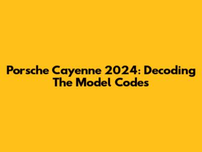 Porsche Cayenne 2024: Decoding The Model Codes