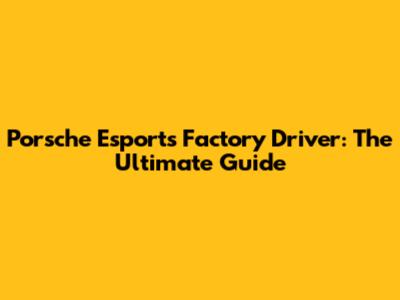 Porsche Esports Factory Driver: The Ultimate Guide