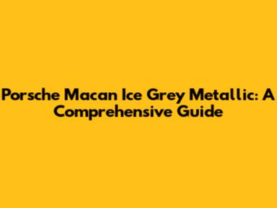 Porsche Macan Ice Grey Metallic: A Comprehensive Guide