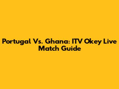 Portugal Vs. Ghana: ITV Okey Live Match Guide