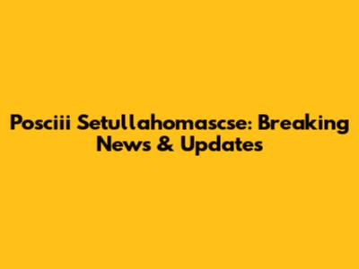 Posciii Setullahomascse: Breaking News & Updates