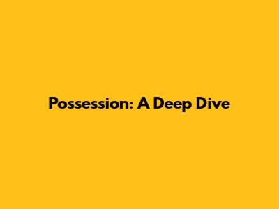 Possession: A Deep Dive