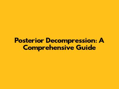 Posterior Decompression: A Comprehensive Guide