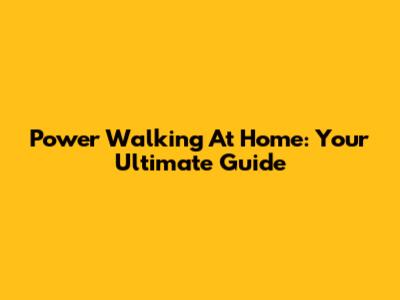 Power Walking At Home: Your Ultimate Guide
