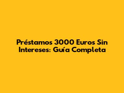 Préstamos 3000 Euros Sin Intereses: Guía Completa