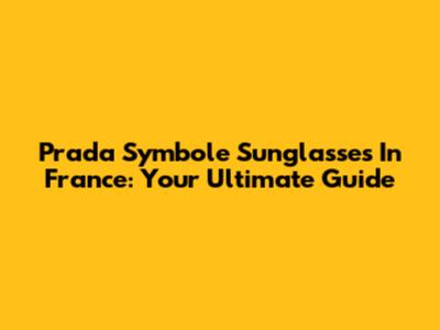 Prada Symbole Sunglasses In France: Your Ultimate Guide