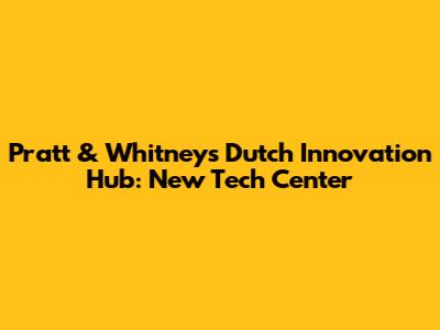 Pratt & Whitney's Dutch Innovation Hub: New Tech Center