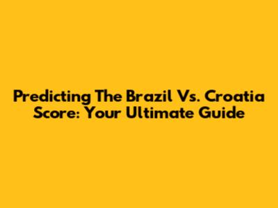 Predicting The Brazil Vs. Croatia Score: Your Ultimate Guide