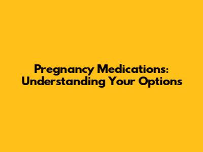 Pregnancy Medications: Understanding Your Options