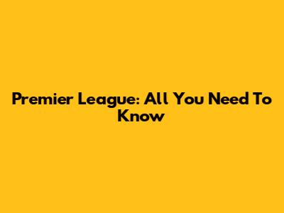Premier League: All You Need To Know