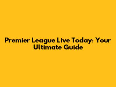 Premier League Live Today: Your Ultimate Guide