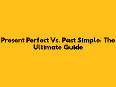 Present Perfect Vs. Past Simple: The Ultimate Guide