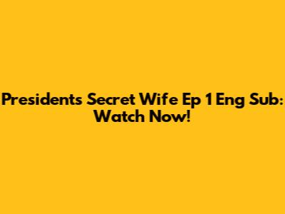 President's Secret Wife Ep 1 Eng Sub: Watch Now!