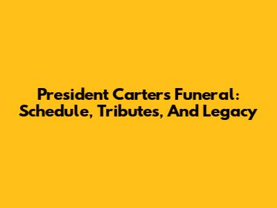 President Carter's Funeral: Schedule, Tributes, And Legacy