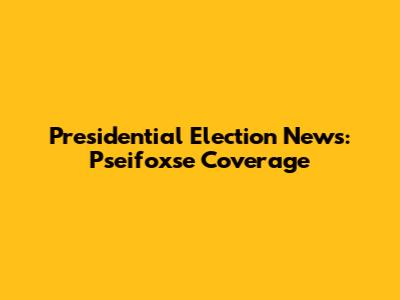 Presidential Election News: Pseifoxse Coverage