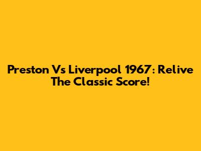 Preston Vs Liverpool 1967: Relive The Classic Score!