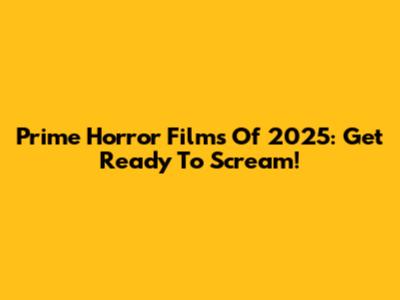 Prime Horror Films Of 2025: Get Ready To Scream!