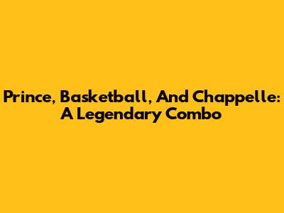Prince, Basketball, And Chappelle: A Legendary Combo
