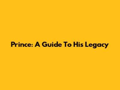 Prince: A Guide To His Legacy