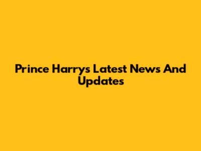 Prince Harry's Latest News And Updates