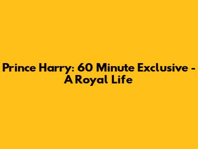 Prince Harry: 60 Minute Exclusive - A Royal Life