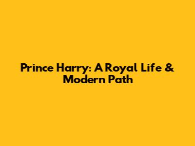 Prince Harry: A Royal Life & Modern Path