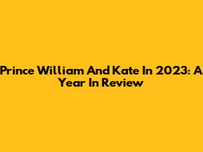 Prince William And Kate In 2023: A Year In Review