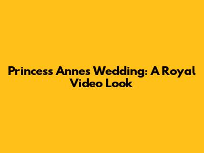 Princess Anne's Wedding: A Royal Video Look