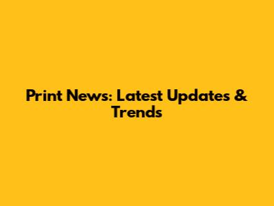 Print News: Latest Updates & Trends