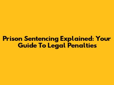Prison Sentencing Explained: Your Guide To Legal Penalties