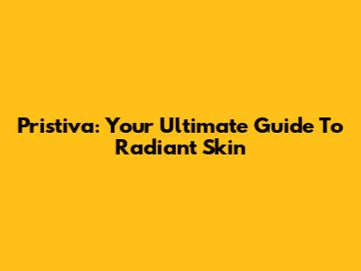 Pristiva: Your Ultimate Guide To Radiant Skin