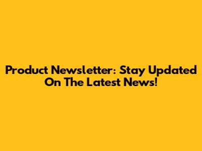Product Newsletter: Stay Updated On The Latest News!