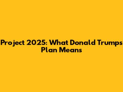 Project 2025: What Donald Trump's Plan Means