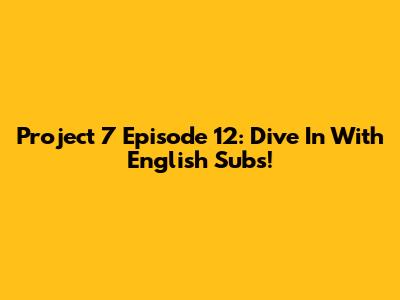 Project 7 Episode 12: Dive In With English Subs!