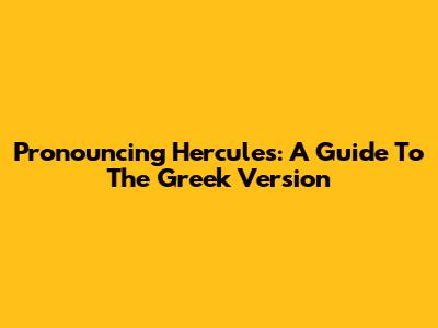 Pronouncing Hercules: A Guide To The Greek Version