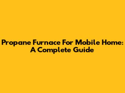 Propane Furnace For Mobile Home: A Complete Guide